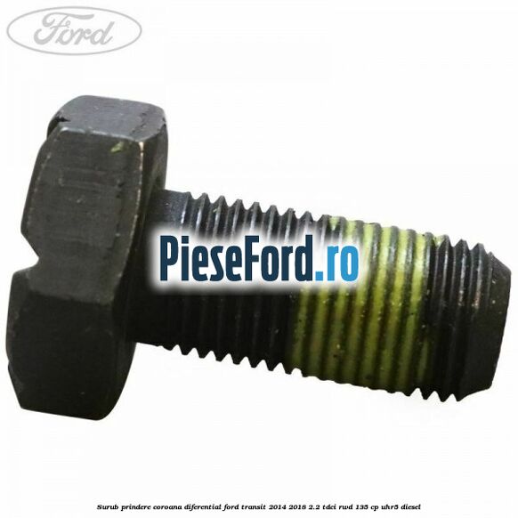 Surub prindere coroana diferential Ford Transit 2014-2018 2.2 TDCi RWD 135 cp Surub prindere coroana diferential Ford Transit 2014-2018 2.2 TDCi RWD 135 cp UHR5 diesel