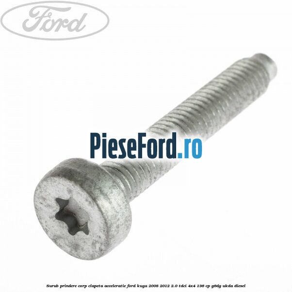Surub prindere corp clapeta acceleratie Ford Kuga 2008-2012 2.0 TDCi 4x4 136 cp Surub prindere corp clapeta acceleratie Ford Kuga 2008-2012 2.0 TDCi 4x4 136 cp G6DG, UKDA diesel
