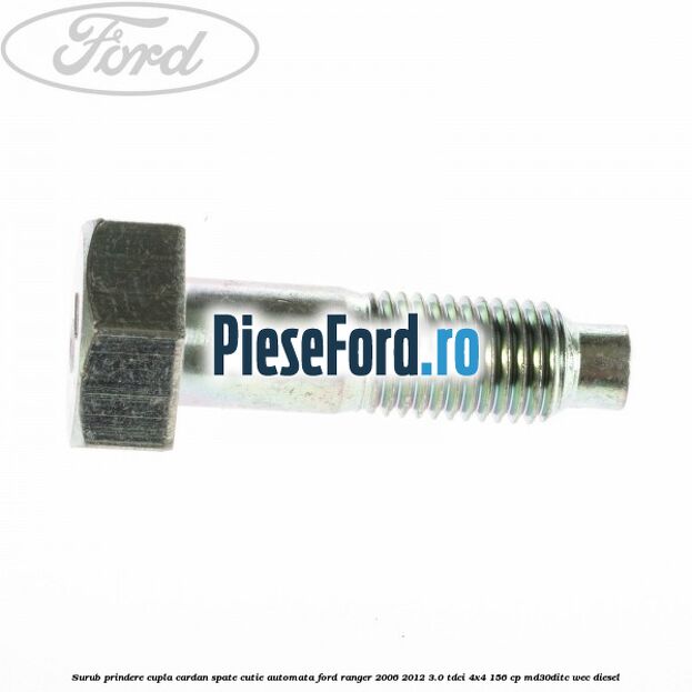 Surub prindere cupla cardan spate cutie automata Ford Ranger 2006-2012 3.0 TDCi 4x4 156 cp Surub prindere cupla cardan spate cutie automata Ford Ranger 2006-2012 3.0 TDCi 4x4 156 cp MD30DITC, WEC diesel
