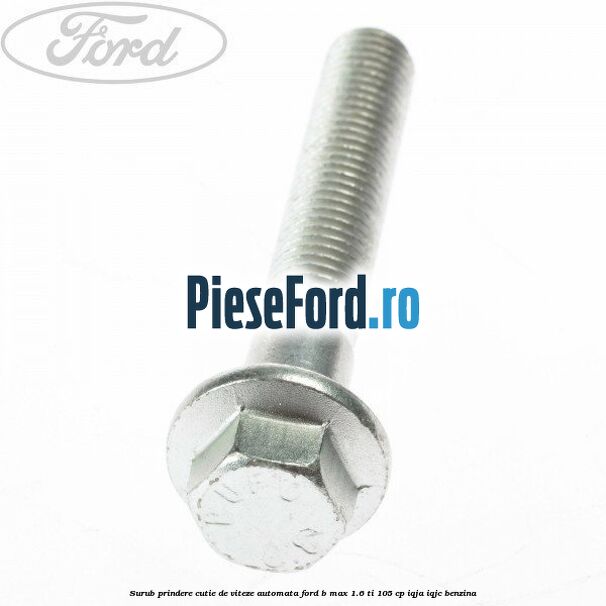 Surub prindere cutie de viteze automata Ford B-Max 1.6 Ti 105 cp IQJA, IQJC benzina