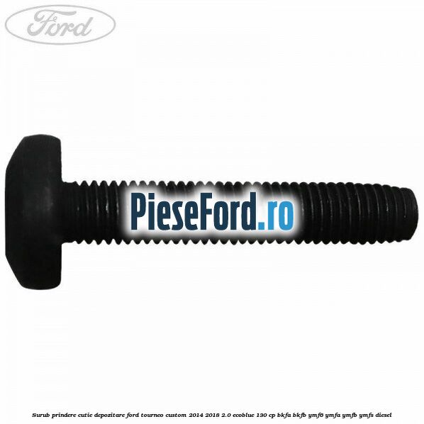 Surub prindere cutie depozitare Ford Tourneo Custom 2014-2018 2.0 EcoBlue 130 cp BKFA, BKFB, YMF6, YMFA, YMFB, YMFS diesel
