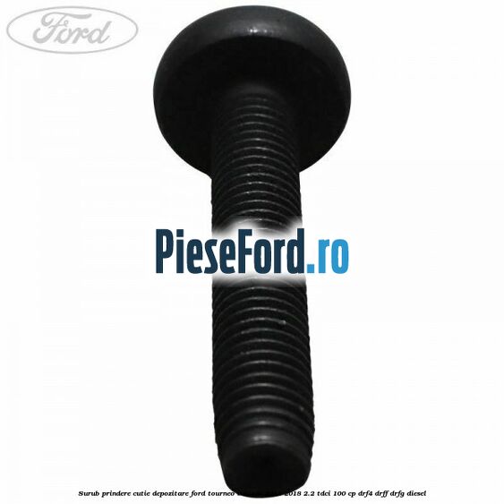 Surub prindere cutie depozitare Ford Tourneo Custom 2014-2018 2.2 TDCi 100 cp DRF4, DRFF, DRFG diesel