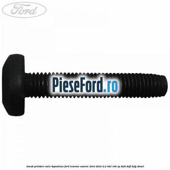 Surub prindere cutie depozitare Ford Tourneo Custom 2014-2018 2.2 TDCi 100 cp DRF4, DRFF, DRFG diesel