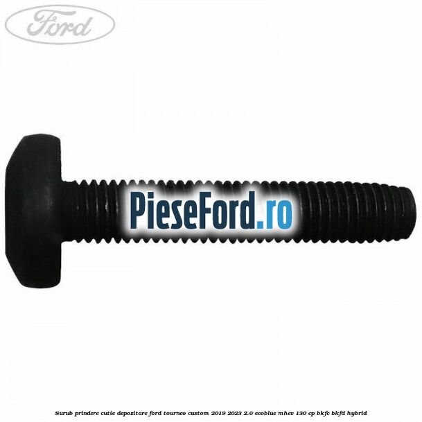 Surub prindere cutie depozitare Ford Tourneo Custom 2019-2023 2.0 EcoBlue mHEV 130 cp BKFC, BKFD Hybrid