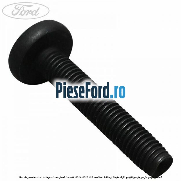 Surub prindere cutie depozitare Ford Transit 2014-2018 2.0 EcoBlue 130 cp BKFA, BKFB, YMF6, YMFA, YMFB, YMFS diesel