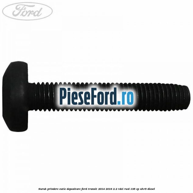 Surub prindere cutie depozitare Ford Transit 2014-2018 2.2 TDCi RWD 135 cp UHR5 diesel