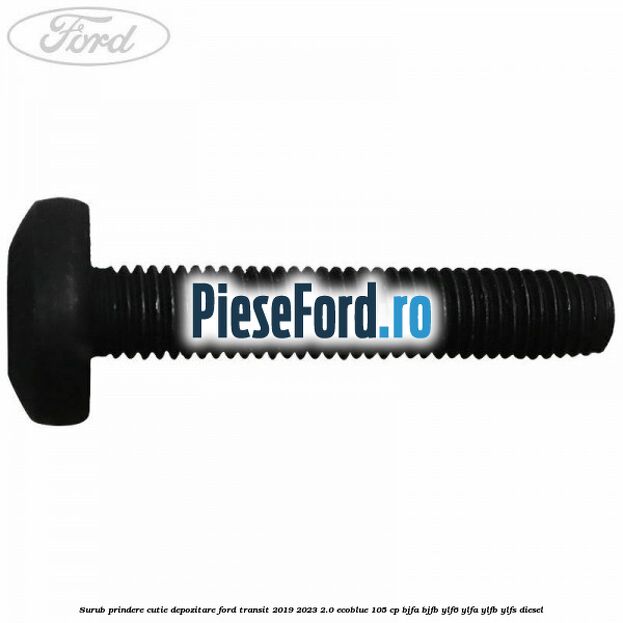 Surub prindere cutie depozitare Ford Transit 2019-2023 2.0 EcoBlue 105 cp BJFA, BJFB, YLF6, YLFA, YLFB, YLFS diesel