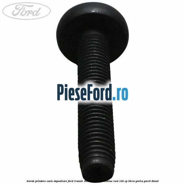 Surub prindere cutie depozitare Ford Transit 2019-2023 2.0 EcoBlue RWD 130 cp Surub prindere cutie depozitare Ford Transit 2019-2023 2.0 EcoBlue RWD 130 cp BKRA, YMHA, YMR6 diesel