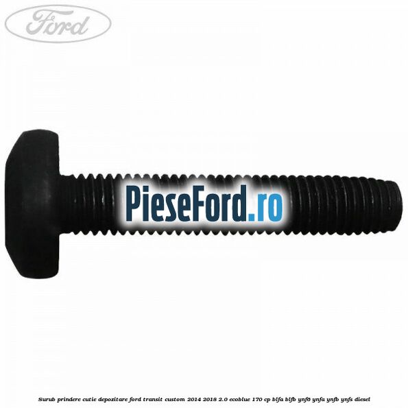 Surub prindere cutie depozitare Ford Transit Custom 2014-2018 2.0 EcoBlue 170 cp BLFA, BLFB, YNF6, YNFA, YNFB, YNFS diesel