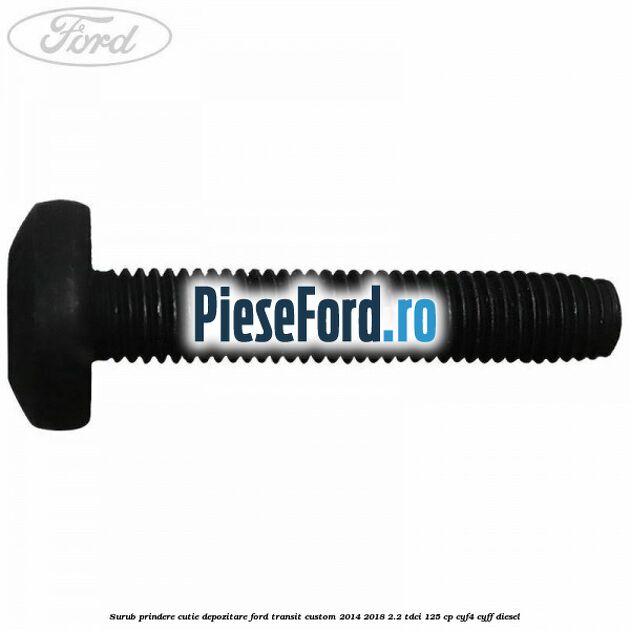 Surub prindere cutie depozitare Ford Transit Custom 2014-2018 2.2 TDCi 125 cp CYF4, CYFF diesel