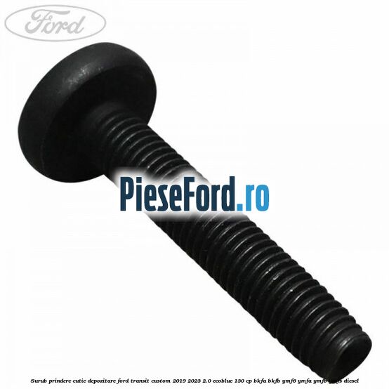 Surub prindere cutie depozitare Ford Transit Custom 2019-2023 2.0 EcoBlue 130 cp BKFA, BKFB, YMF6, YMFA, YMFB, YMFS diesel