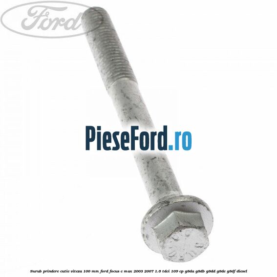 Surub prindere cutie viteza 100 MM Ford Focus C-Max 2003-2007 1.6 TDCi 109 cp G8DA, G8DB, G8DD, G8DE, G8DF diesel
