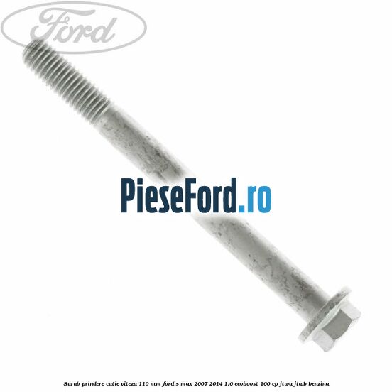 Surub prindere cutie viteza 110 mm Ford S-Max 2007-2014 1.6 EcoBoost 160 cp JTWA, JTWB benzina