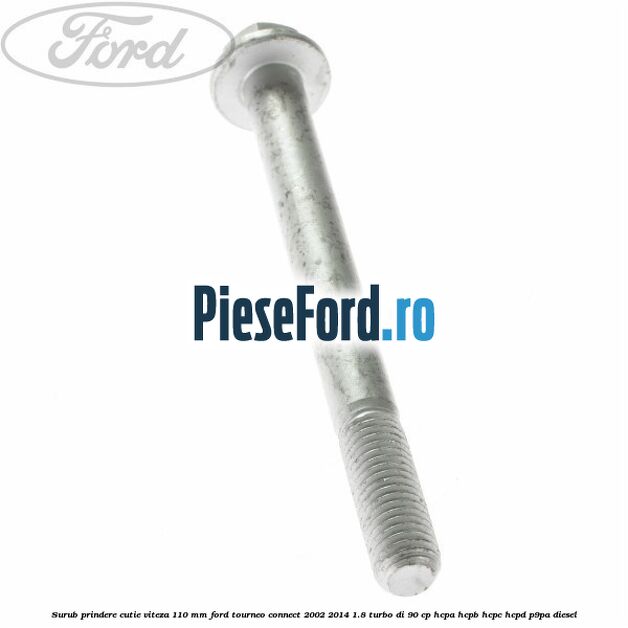 Surub prindere cutie viteza 110 mm Ford Tourneo Connect 2002-2014 1.8 Turbo Di 90 cp Surub prindere cutie viteza 110 mm Ford Tourneo Connect 2002-2014 1.8 Turbo Di 90 cp HCPA, HCPB, HCPC, HCPD, P9PA diesel