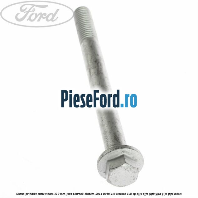 Surub prindere cutie viteza 110 mm Ford Tourneo Custom 2014-2018 2.0 EcoBlue 105 cp BJFA, BJFB, YLF6, YLFA, YLFB, YLFS diesel