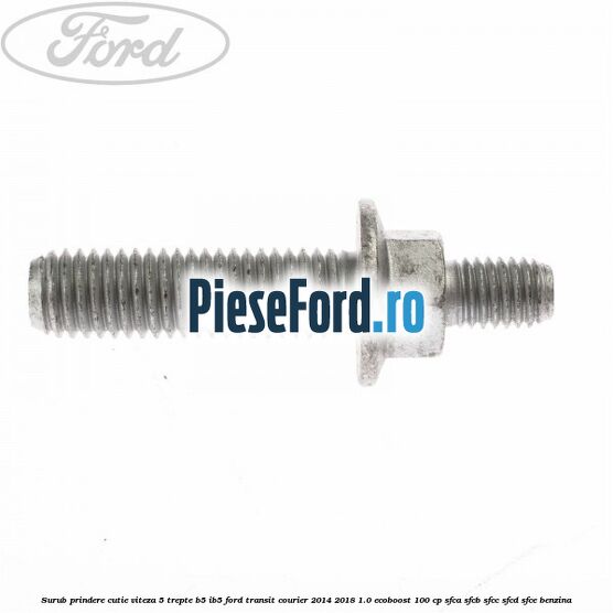 Surub prindere cutie viteza 5 trepte B5/IB5 Ford Transit Courier 2014-2018 1.0 EcoBoost 100 cp Surub prindere cutie viteza 5 trepte B5/IB5 Ford Transit Courier 2014-2018 1.0 EcoBoost 100 cp SFCA, SFCB, SFCC, SFCD, SFCE benzina