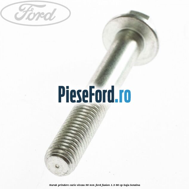 Surub prindere cutie viteza 90 MM Ford Fusion 1.3 60 cp Surub prindere cutie viteza 90 MM Ford Fusion 1.3 60 cp BAJA benzina