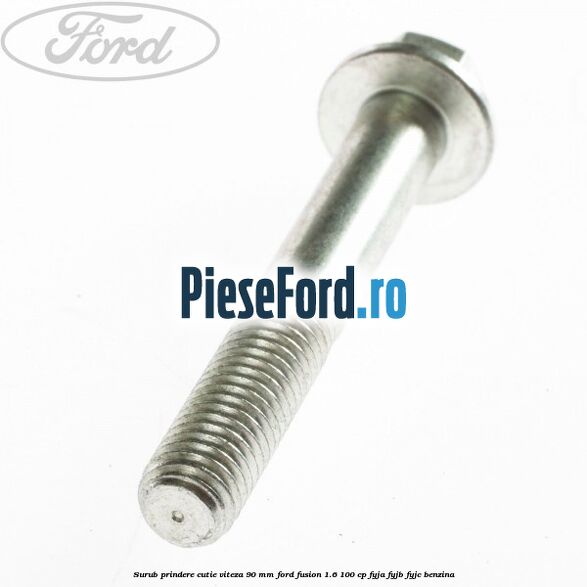 Surub prindere cutie viteza 90 MM Ford Fusion 1.6 100 cp FYJA, FYJB, FYJC benzina