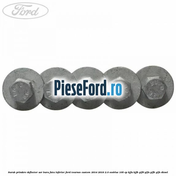 Surub prindere deflector aer bara fata inferior Ford Tourneo Custom 2014-2018 2.0 EcoBlue 105 cp BJFA, BJFB, YLF6, YLFA, YLFB, YLFS diesel