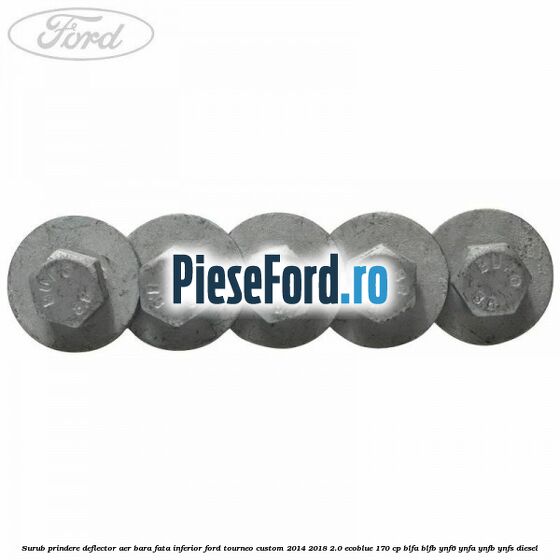 Surub prindere deflector aer bara fata inferior Ford Tourneo Custom 2014-2018 2.0 EcoBlue 170 cp BLFA, BLFB, YNF6, YNFA, YNFB, YNFS diesel