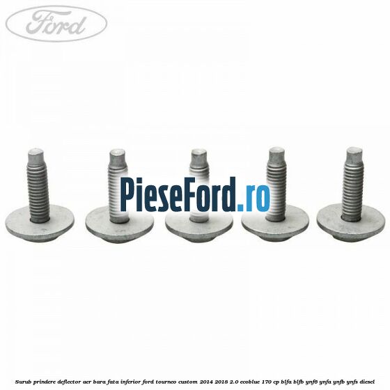 Surub prindere deflector aer bara fata inferior Ford Tourneo Custom 2014-2018 2.0 EcoBlue 170 cp BLFA, BLFB, YNF6, YNFA, YNFB, YNFS diesel