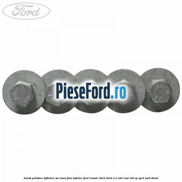 Surub prindere deflector aer bara fata inferior Ford Transit 2014-2018 2.2 TDCi RWD 125 cp CYR5, USR6 diesel