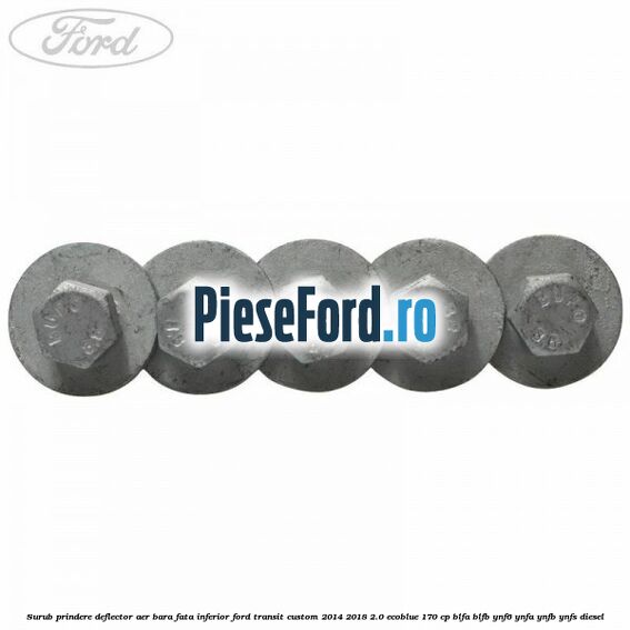 Surub prindere deflector aer bara fata inferior Ford Transit Custom 2014-2018 2.0 EcoBlue 170 cp BLFA, BLFB, YNF6, YNFA, YNFB, YNFS diesel