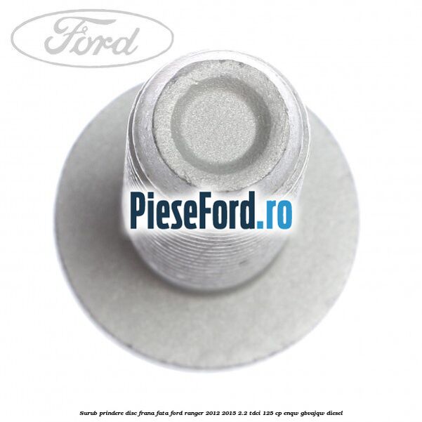 Surub prindere disc frana fata Ford Ranger 2012-2015 2.2 TDCi 125 cp ENQW, GBVAJQW diesel
