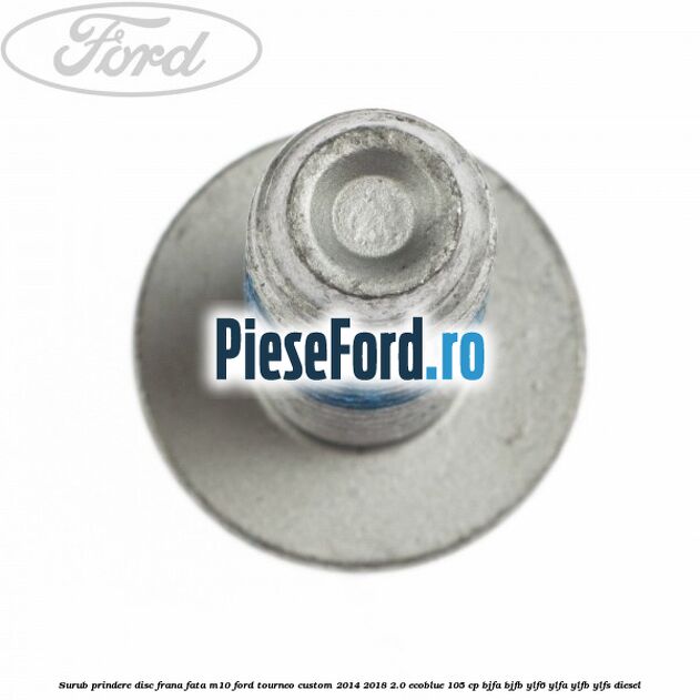 Surub prindere disc frana fata M10 Ford Tourneo Custom 2014-2018 2.0 EcoBlue 105 cp BJFA, BJFB, YLF6, YLFA, YLFB, YLFS diesel