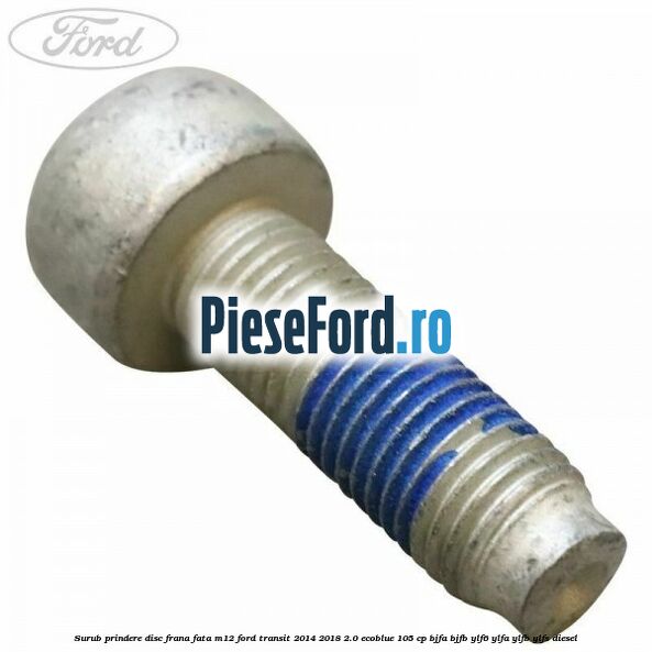 Surub prindere disc frana fata M12 Ford Transit 2014-2018 2.0 EcoBlue 105 cp BJFA, BJFB, YLF6, YLFA, YLFB, YLFS diesel
