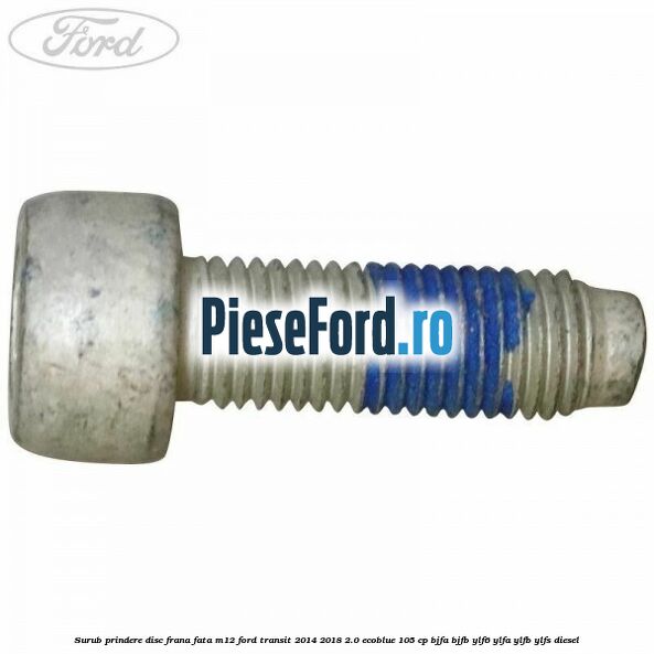 Surub prindere disc frana fata M12 Ford Transit 2014-2018 2.0 EcoBlue 105 cp BJFA, BJFB, YLF6, YLFA, YLFB, YLFS diesel