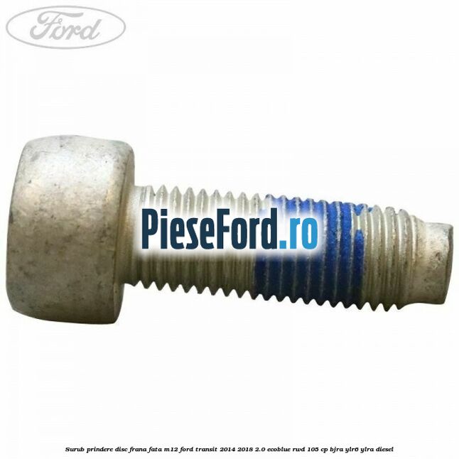 Surub prindere disc frana fata M12 Ford Transit 2014-2018 2.0 EcoBlue RWD 105 cp BJRA, YLR6, YLRA diesel