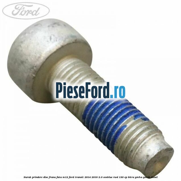 Surub prindere disc frana fata M12 Ford Transit 2014-2018 2.0 EcoBlue RWD 130 cp BKRA, YMHA, YMR6 diesel