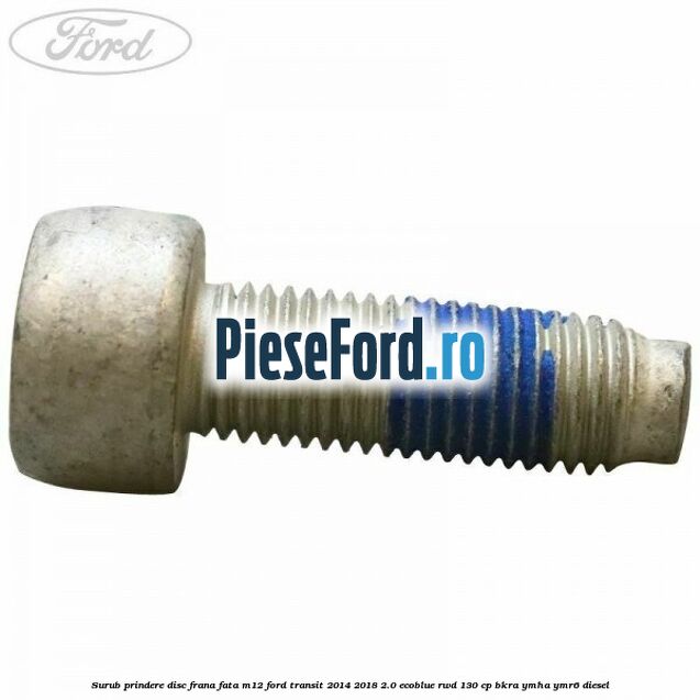 Surub prindere disc frana fata M12 Ford Transit 2014-2018 2.0 EcoBlue RWD 130 cp BKRA, YMHA, YMR6 diesel