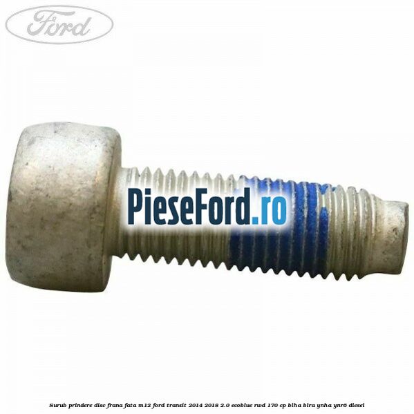 Surub prindere disc frana fata M12 Ford Transit 2014-2018 2.0 EcoBlue RWD 170 cp Surub prindere disc frana fata M12 Ford Transit 2014-2018 2.0 EcoBlue RWD 170 cp BLHA, BLRA, YNHA, YNR6 diesel