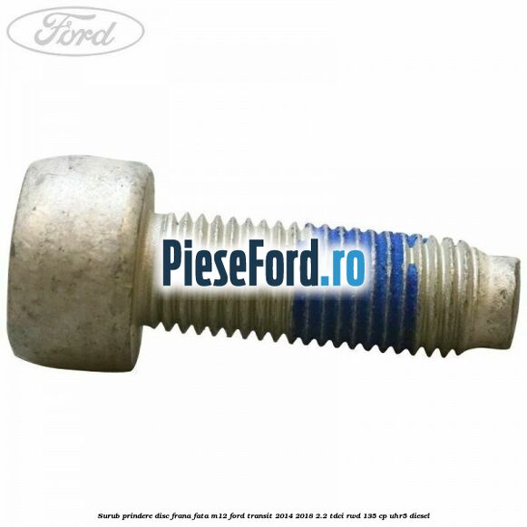 Surub prindere disc frana fata M12 Ford Transit 2014-2018 2.2 TDCi RWD 135 cp Surub prindere disc frana fata M12 Ford Transit 2014-2018 2.2 TDCi RWD 135 cp UHR5 diesel