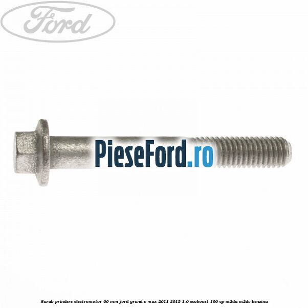 Surub prindere electromotor 60 mm Ford Grand C-Max 2011-2015 1.0 EcoBoost 100 cp Surub prindere electromotor 60 mm Ford Grand C-Max 2011-2015 1.0 EcoBoost 100 cp M2DA, M2DC benzina