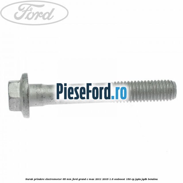 Surub prindere electromotor 65 mm Ford Grand C-Max 2011-2015 1.6 EcoBoost 150 cp Surub prindere electromotor 65 mm Ford Grand C-Max 2011-2015 1.6 EcoBoost 150 cp JQDA, JQDB benzina