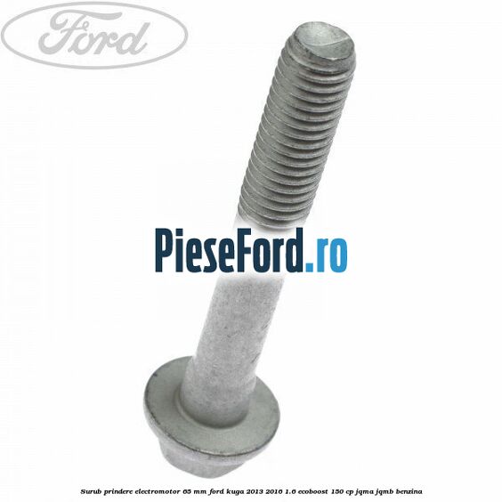 Surub prindere electromotor 65 mm Ford Kuga 2013-2016 1.6 EcoBoost 150 cp Surub prindere electromotor 65 mm Ford Kuga 2013-2016 1.6 EcoBoost 150 cp JQMA, JQMB benzina