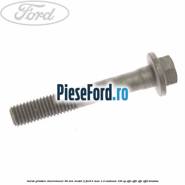 Surub prindere electromotor 65 mm model 2 Ford B-Max 1.0 EcoBoost 100 cp SFJA, SFJB, SFJC, SFJD benzina