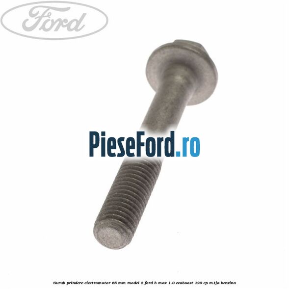 Surub prindere electromotor 65 mm model 2 Ford B-Max 1.0 EcoBoost 120 cp M1JA benzina
