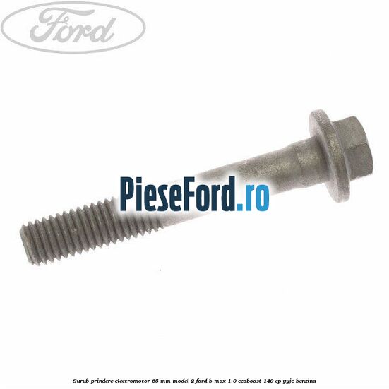 Surub prindere electromotor 65 mm model 2 Ford B-Max 1.0 EcoBoost 140 cp YYJC benzina