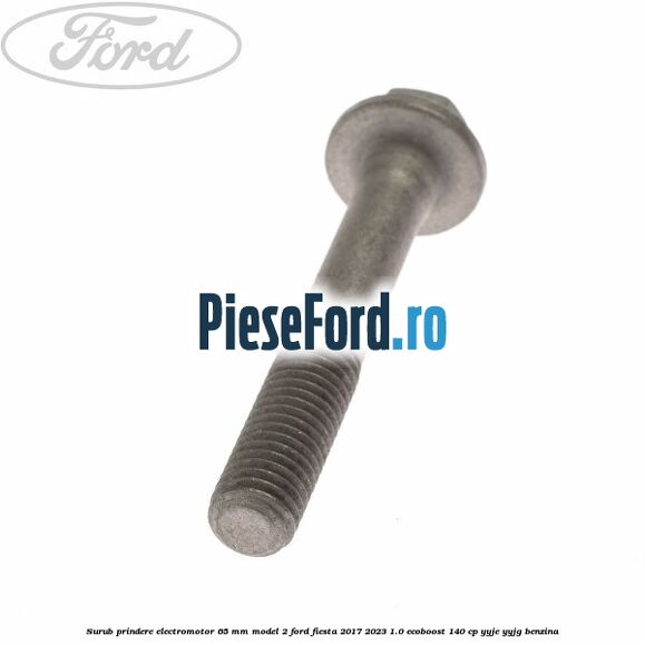 Surub prindere electromotor 65 mm model 2 Ford Fiesta 2017-2023 1.0 EcoBoost 140 cp YYJE, YYJG benzina