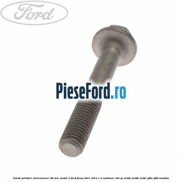 Surub prindere electromotor 65 mm model 2 Ford Focus 2011-2014 1.0 EcoBoost 100 cp Surub prindere electromotor 65 mm model 2 Ford Focus 2011-2014 1.0 EcoBoost 100 cp M2DA, M2DB, M2DC, SFDA, SFDB benzina