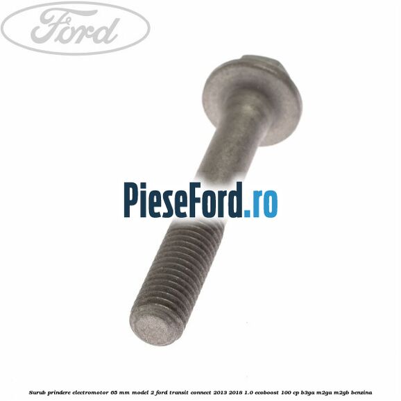 Surub prindere electromotor 65 mm model 2 Ford Transit Connect 2013-2018 1.0 EcoBoost 100 cp B3GA, M2GA, M2GB benzina