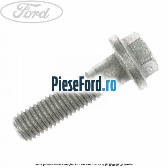 Surub prindere electromotor Ford Ka 1996-2008 1.3 i 49 cp JJD, JJF, JJG, JJH, JJL benzina