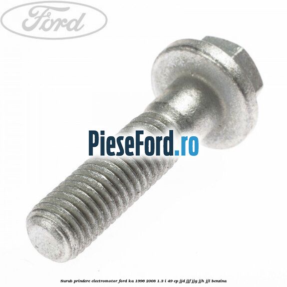 Surub prindere electromotor Ford Ka 1996-2008 1.3 i 49 cp JJD, JJF, JJG, JJH, JJL benzina