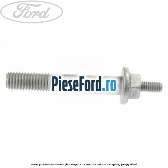 Surub prindere electromotor Ford Ranger 2012-2015 2.2 TDCi 4x4 150 cp ENQJ, GBVAJQJ diesel