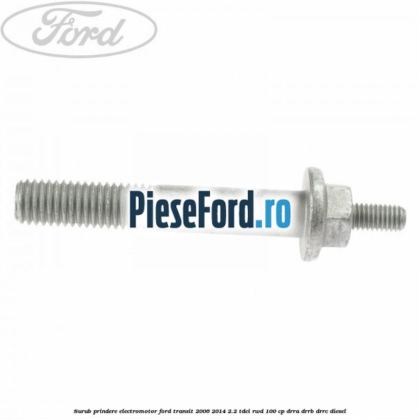Surub prindere electromotor Ford Transit 2006-2014 2.2 TDCi RWD 100 cp Surub prindere electromotor Ford Transit 2006-2014 2.2 TDCi RWD 100 cp DRRA, DRRB, DRRC diesel