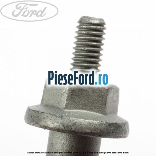 Surub prindere electromotor Ford Transit 2006-2014 2.2 TDCi RWD 100 cp Surub prindere electromotor Ford Transit 2006-2014 2.2 TDCi RWD 100 cp DRRA, DRRB, DRRC diesel